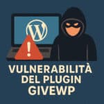 WordPress Sotto Attacco: la Vulnerabilità GiveWP Mette a Rischio i Tuoi Dati e la Carta di Credito nel 2025